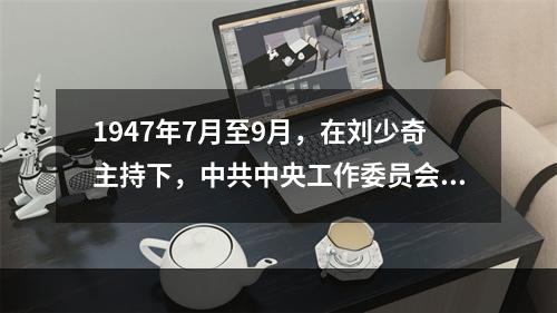 1947年7月至9月，在刘少奇主持下，中共中央工作委员会在河