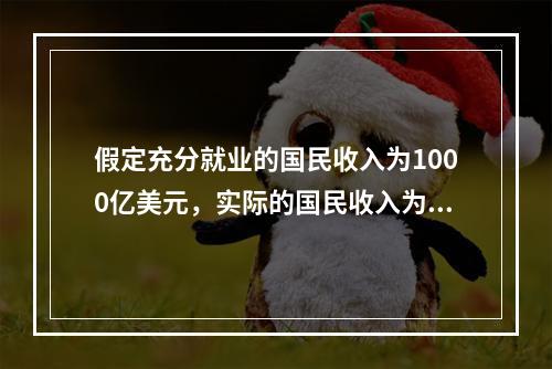 假定充分就业的国民收入为1000亿美元，实际的国民收入为95