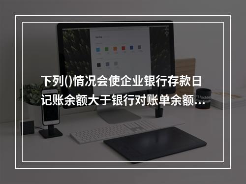 下列()情况会使企业银行存款日记账余额大于银行对账单余额。