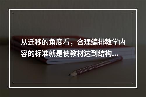 从迁移的角度看，合理编排教学内容的标准就是使教材达到结构化、