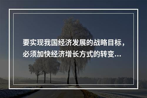 要实现我国经济发展的战略目标，必须加快经济增长方式的转变，其