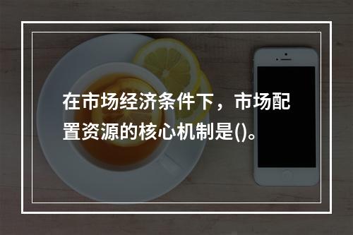 在市场经济条件下，市场配置资源的核心机制是()。