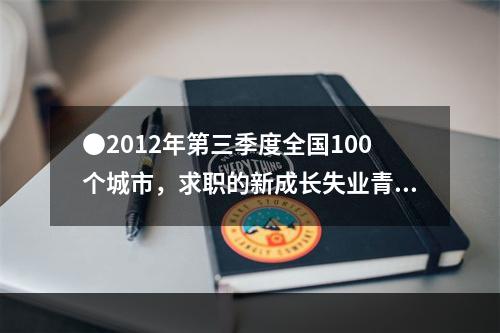 ●2012年第三季度全国100个城市，求职的新成长失业青年中