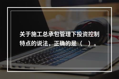 关于施工总承包管理下投资控制特点的说法，正确的是（　）。