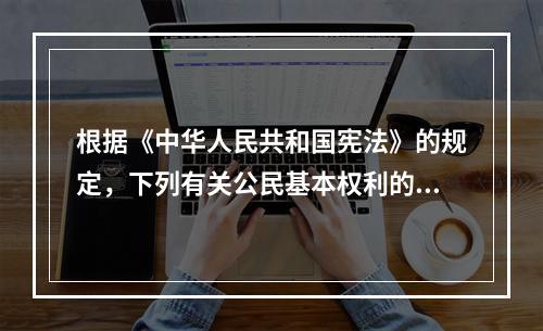 根据《中华人民共和国宪法》的规定，下列有关公民基本权利的宪法