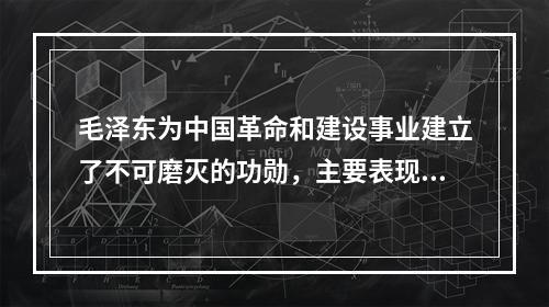 毛泽东为中国革命和建设事业建立了不可磨灭的功勋，主要表现在(