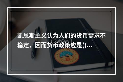 凯恩斯主义认为人们的货币需求不稳定，因而货币政策应是()。