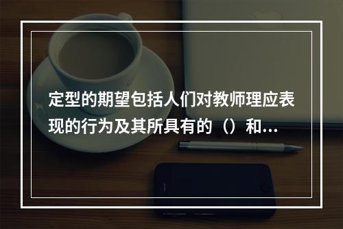 定型的期望包括人们对教师理应表现的行为及其所具有的（）和意向