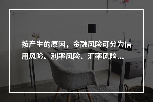 按产生的原因，金融风险可分为信用风险、利率风险、汇率风险、(