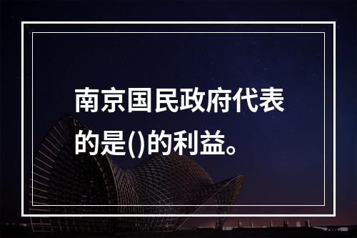 南京国民政府代表的是()的利益。