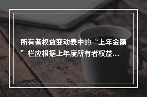 所有者权益变动表中的“上年金额”栏应根据上年度所有者权益变动