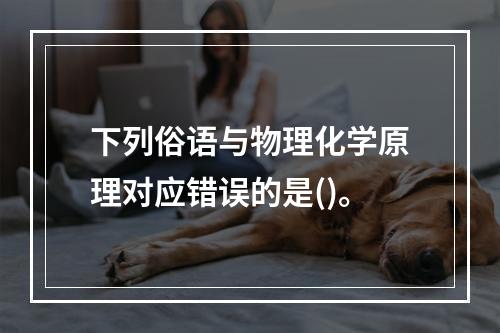 下列俗语与物理化学原理对应错误的是()。