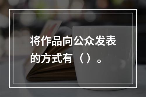 将作品向公众发表的方式有（ ）。