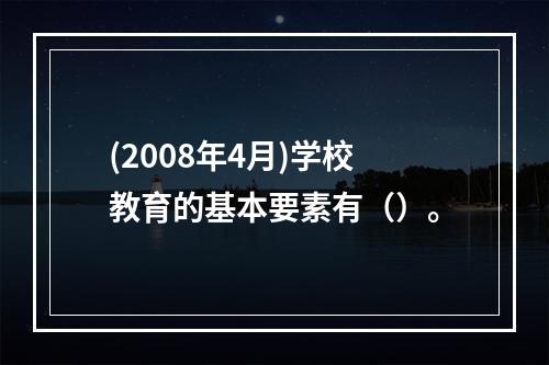 (2008年4月)学校教育的基本要素有（）。