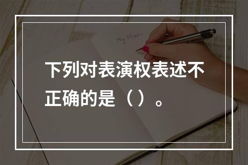 下列对表演权表述不正确的是（ ）。