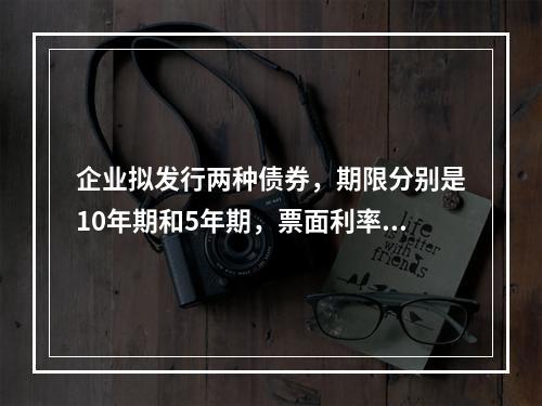 企业拟发行两种债券，期限分别是10年期和5年期，票面利率均为