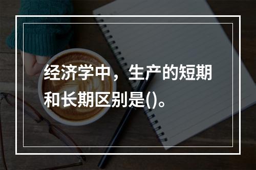 经济学中，生产的短期和长期区别是()。