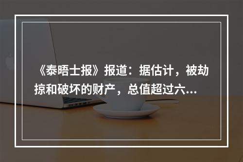 《泰晤士报》报道：据估计，被劫掠和破坏的财产，总值超过六百万