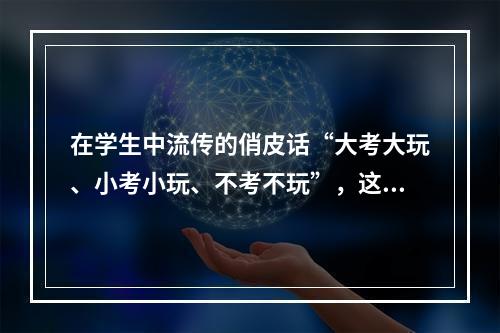 在学生中流传的俏皮话“大考大玩、小考小玩、不考不玩”，这其中