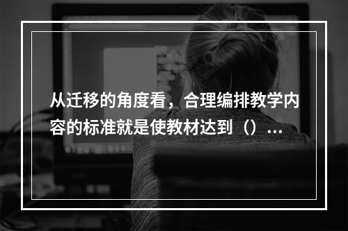 从迁移的角度看，合理编排教学内容的标准就是使教材达到（）、（