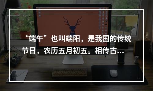 “端午”也叫端阳，是我国的传统节日，农历五月初五。相传古代诗