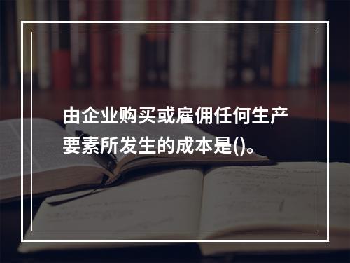 由企业购买或雇佣任何生产要素所发生的成本是()。