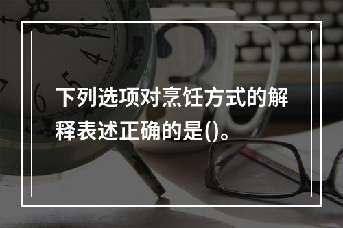 下列选项对烹饪方式的解释表述正确的是()。