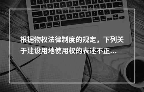 根据物权法律制度的规定，下列关于建设用地使用权的表述不正确的