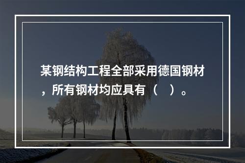 某钢结构工程全部采用德国钢材，所有钢材均应具有（　）。