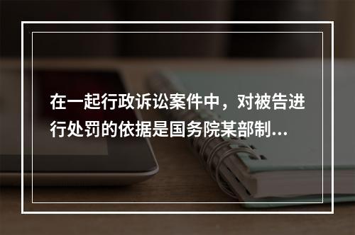 在一起行政诉讼案件中，对被告进行处罚的依据是国务院某部制定的