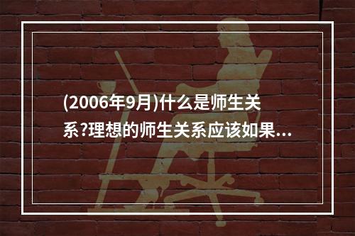 (2006年9月)什么是师生关系?理想的师生关系应该如果构建