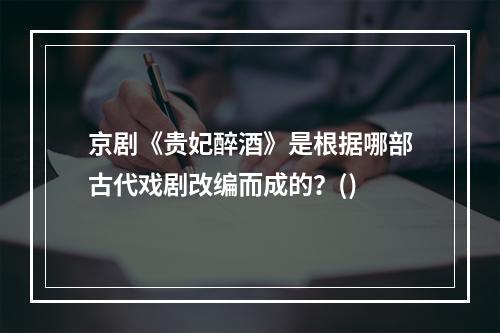 京剧《贵妃醉酒》是根据哪部古代戏剧改编而成的？()