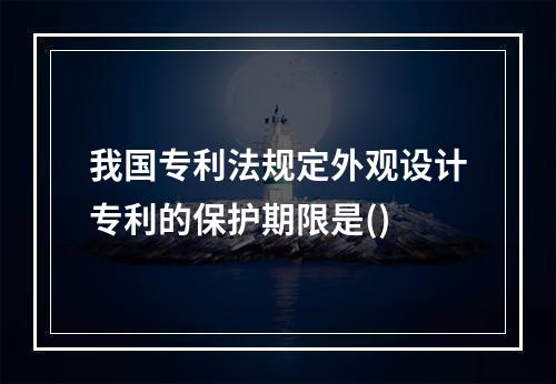 我国专利法规定外观设计专利的保护期限是()