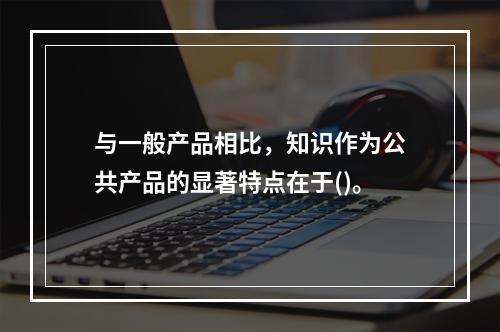 与一般产品相比，知识作为公共产品的显著特点在于()。