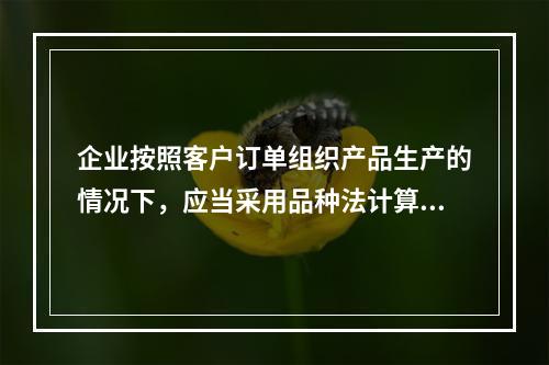 企业按照客户订单组织产品生产的情况下，应当采用品种法计算产品