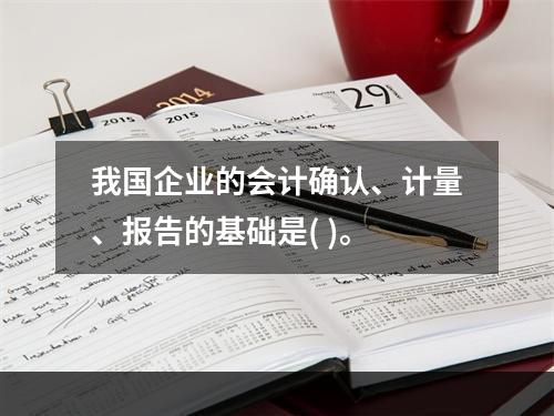 我国企业的会计确认、计量、报告的基础是( )。