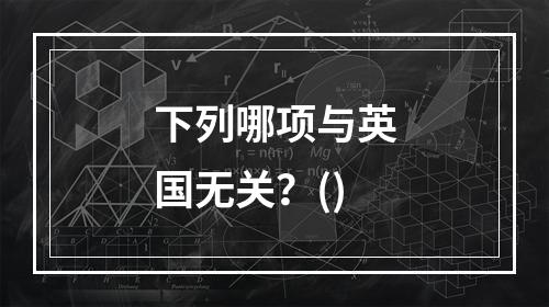 下列哪项与英国无关？()