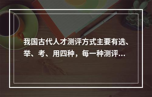 我国古代人才测评方式主要有选、举、考、用四种，每一种测评方式