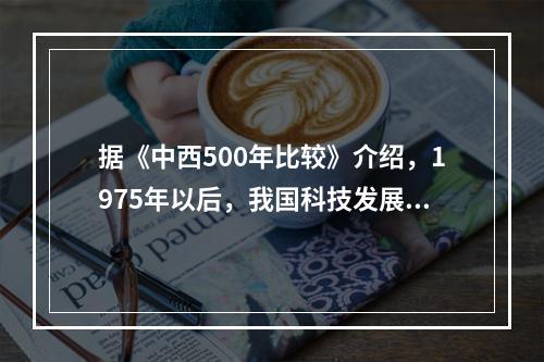 据《中西500年比较》介绍，1975年以后，我国科技发展增长