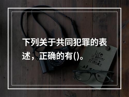 下列关于共同犯罪的表述，正确的有()。