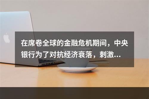 在席卷全球的金融危机期间，中央银行为了对抗经济衰落，刺激国民