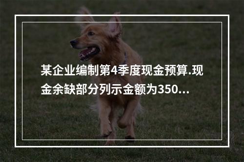 某企业编制第4季度现金预算.现金余缺部分列示金额为35000