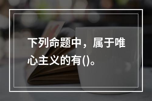 下列命题中，属于唯心主义的有()。