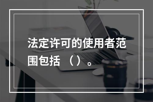 法定许可的使用者范围包括 （ ）。