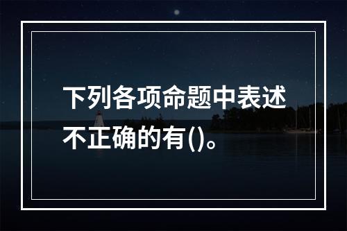 下列各项命题中表述不正确的有()。