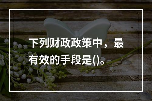 下列财政政策中，最有效的手段是()。