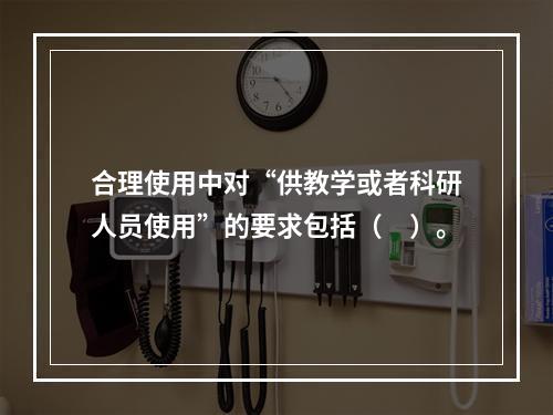 合理使用中对“供教学或者科研人员使用”的要求包括（　）。