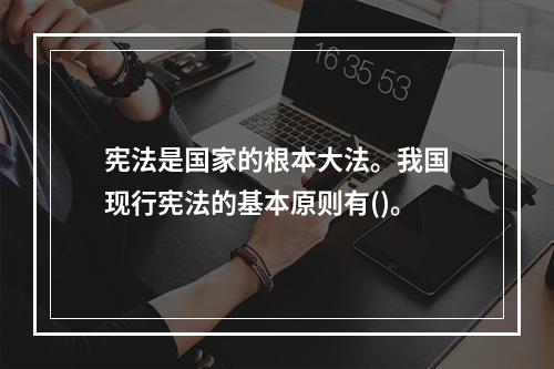 宪法是国家的根本大法。我国现行宪法的基本原则有()。