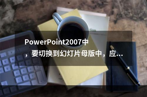 PowerPoint2007中，要切换到幻灯片母版中，应当(