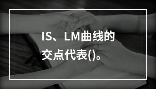 IS、LM曲线的交点代表()。